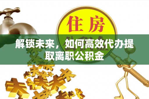 和政解锁未来，如何高效代办提取离职公积金