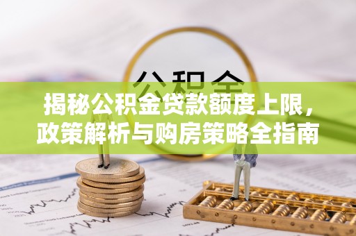 和政揭秘公积金贷款额度上限，政策解析与购房策略全指南