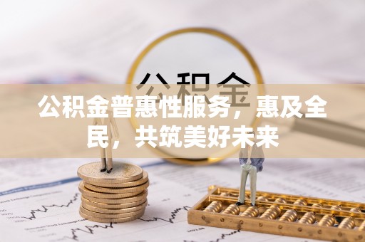 和政公积金普惠性服务，惠及全民，共筑美好未来