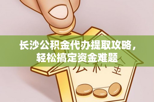 和政长沙公积金代办提取攻略，轻松搞定资金难题