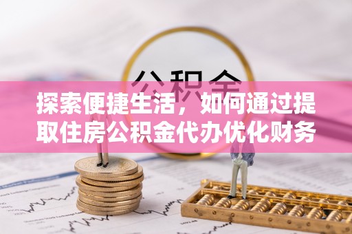 和政探索便捷生活，如何通过提取住房公积金代办优化财务规划