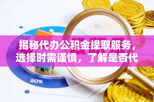 和政揭秘代办公积金提取服务，选择时需谨慎，了解是否代办公积金提取可靠吗？
