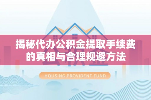 和政揭秘代办公积金提取手续费的真相与合理规避方法