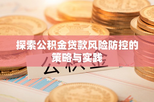 和政探索公积金贷款风险防控的策略与实践