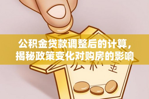 和政公积金贷款调整后的计算，揭秘政策变化对购房的影响