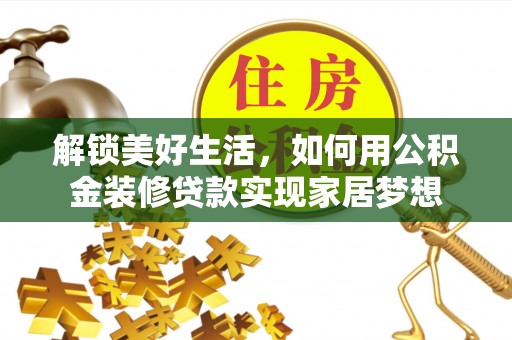 和政解锁美好生活，如何用公积金装修贷款实现家居梦想