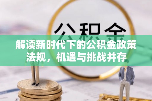 和政解读新时代下的公积金政策法规，机遇与挑战并存