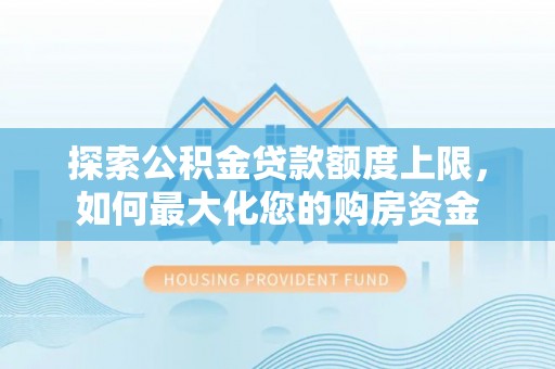 和政探索公积金贷款额度上限，如何最大化您的购房资金