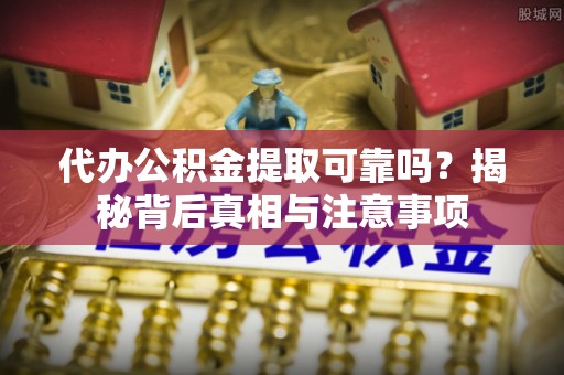 和政代办公积金提取可靠吗？揭秘背后真相与注意事项