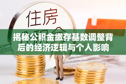 和政揭秘公积金缴存基数调整背后的经济逻辑与个人影响