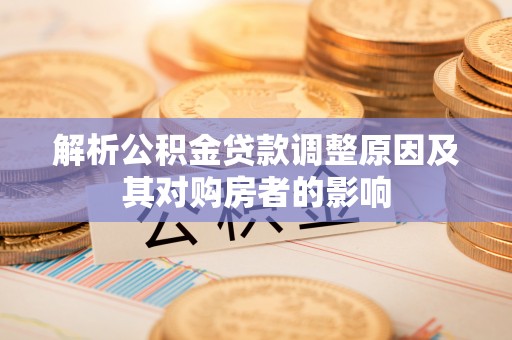 和政解析公积金贷款调整原因及其对购房者的影响