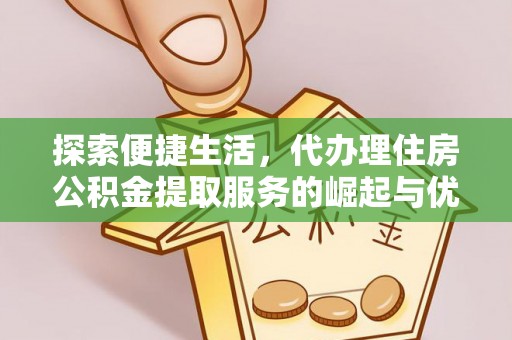 和政探索便捷生活，代办理住房公积金提取服务的崛起与优势