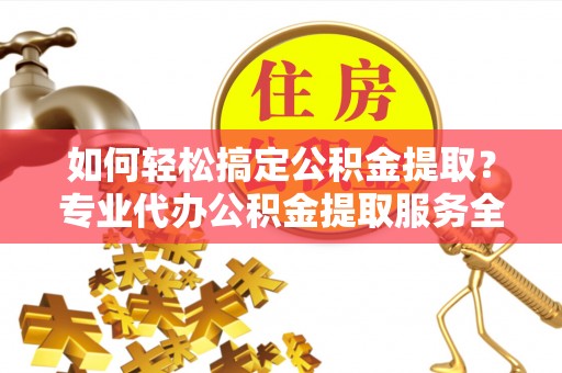 和政如何轻松搞定公积金提取？专业代办公积金提取服务全解析