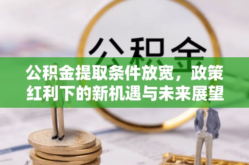 和政公积金提取条件放宽，政策红利下的新机遇与未来展望
