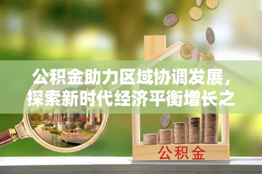 和政公积金助力区域协调发展，探索新时代经济平衡增长之道