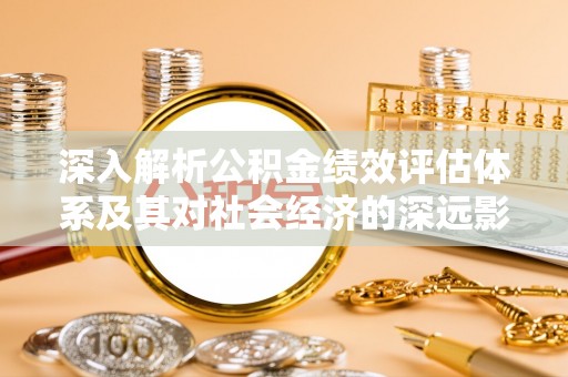 和政深入解析公积金绩效评估体系及其对社会经济的深远影响