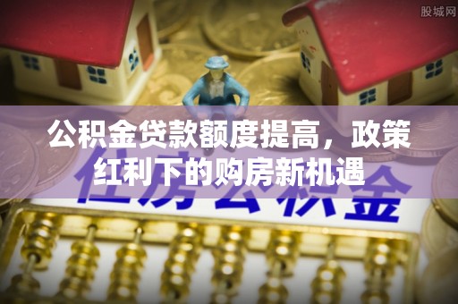 和政公积金贷款额度提高，政策红利下的购房新机遇