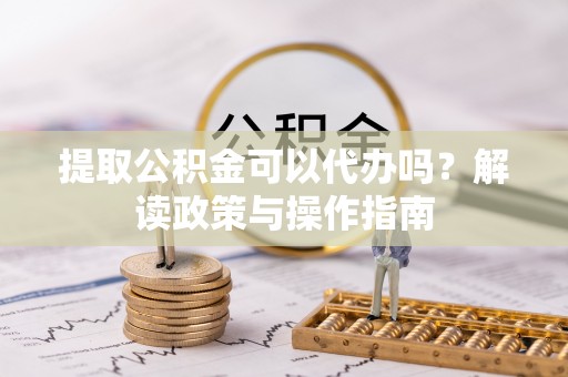 和政提取公积金可以代办吗？解读政策与操作指南