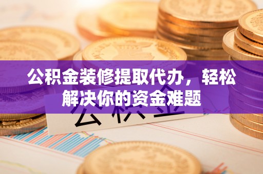 和政公积金装修提取代办，轻松解决你的资金难题