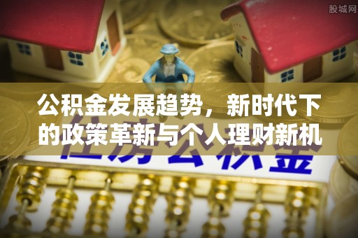 和政公积金发展趋势，新时代下的政策革新与个人理财新机遇