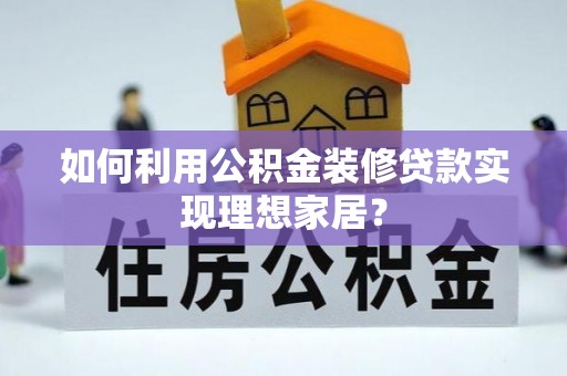 和政如何利用公积金装修贷款实现理想家居？