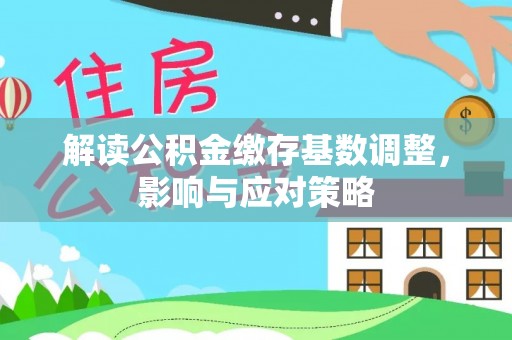 和政解读公积金缴存基数调整，影响与应对策略