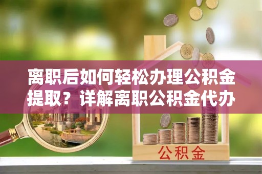 和政离职后如何轻松办理公积金提取？详解离职公积金代办提取流程