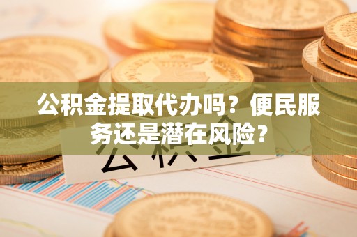 和政公积金提取代办吗？便民服务还是潜在风险？