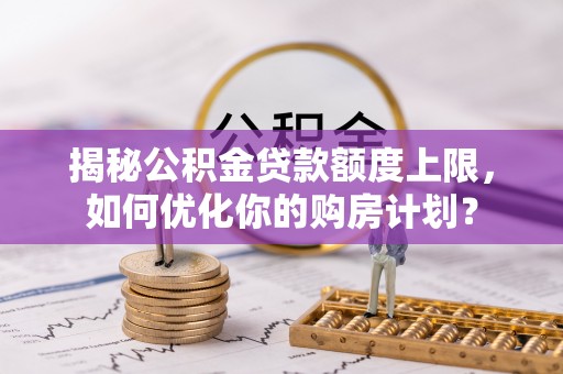 和政揭秘公积金贷款额度上限，如何优化你的购房计划？