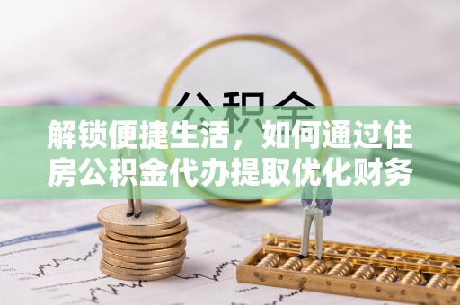 和政解锁便捷生活，如何通过住房公积金代办提取优化财务规划