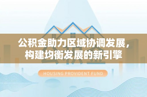 和政公积金助力区域协调发展，构建均衡发展的新引擎
