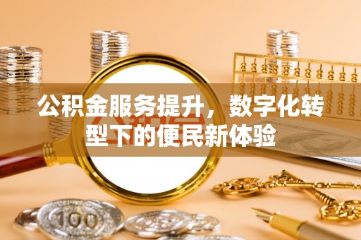 和政公积金服务提升，数字化转型下的便民新体验