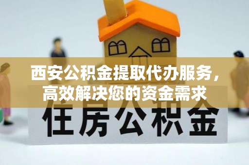 和政西安公积金提取代办服务，高效解决您的资金需求