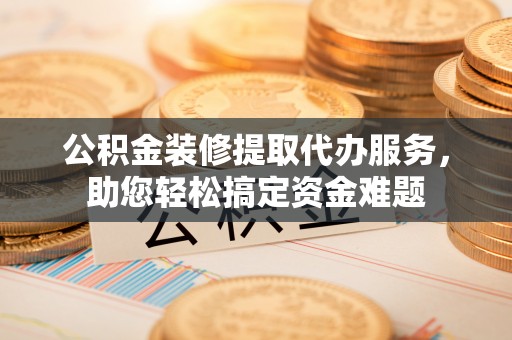 和政公积金装修提取代办服务，助您轻松搞定资金难题