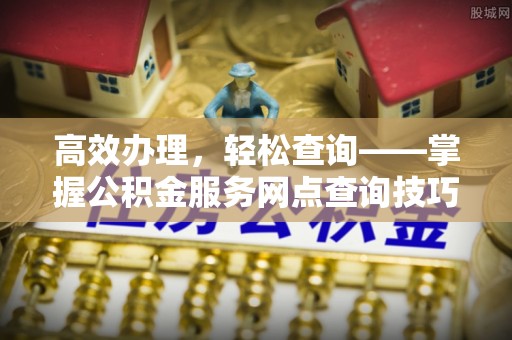 和政高效办理，轻松查询——掌握公积金服务网点查询技巧