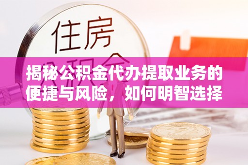 和政揭秘公积金代办提取业务的便捷与风险，如何明智选择？