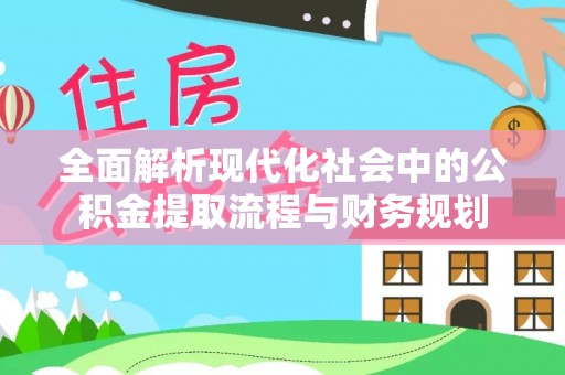 和政全面解析现代化社会中的公积金提取流程与财务规划