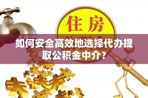 和政如何安全高效地选择代办提取公积金中介？