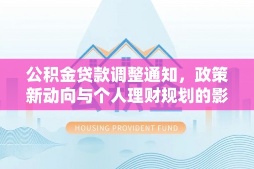 和政公积金贷款调整通知，政策新动向与个人理财规划的影响