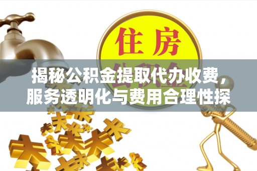 和政揭秘公积金提取代办收费，服务透明化与费用合理性探讨