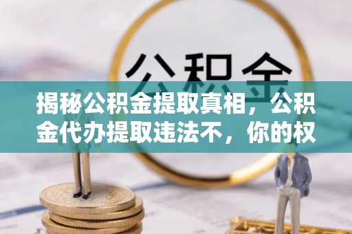 和政揭秘公积金提取真相，公积金代办提取违法不，你的权益如何保障？