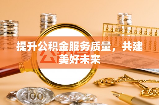 和政提升公积金服务质量，共建美好未来
