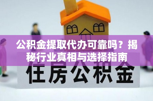 和政公积金提取代办可靠吗？揭秘行业真相与选择指南