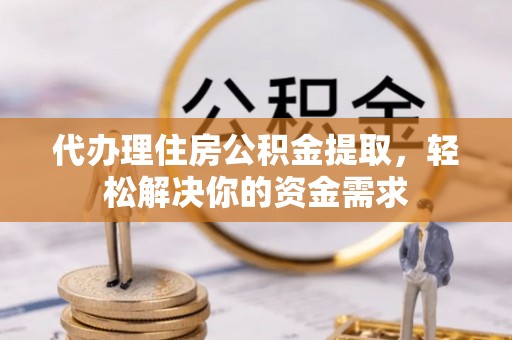 和政代办理住房公积金提取，轻松解决你的资金需求