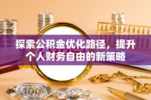 和政探索公积金优化路径，提升个人财务自由的新策略