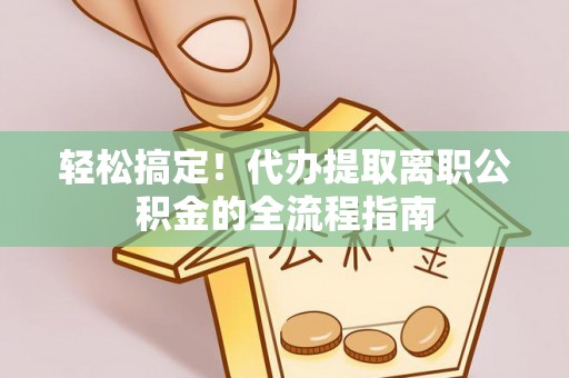 和政轻松搞定！代办提取离职公积金的全流程指南