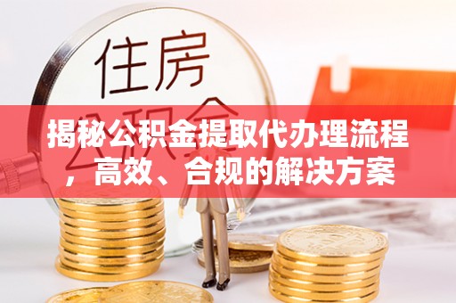 和政揭秘公积金提取代办理流程，高效、合规的解决方案