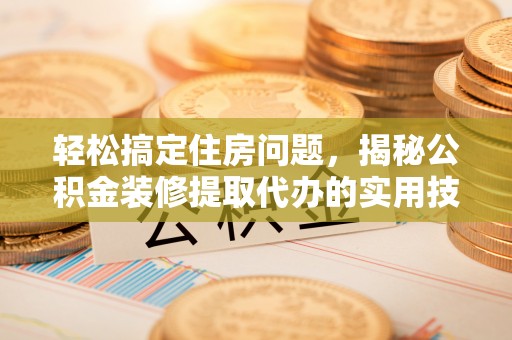 和政轻松搞定住房问题，揭秘公积金装修提取代办的实用技巧