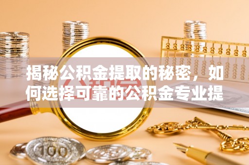 和政揭秘公积金提取的秘密，如何选择可靠的公积金专业提取代办服务