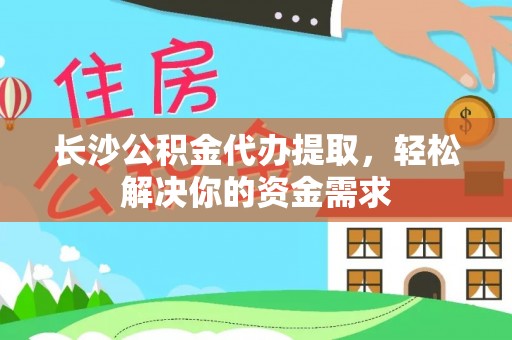 和政长沙公积金代办提取，轻松解决你的资金需求